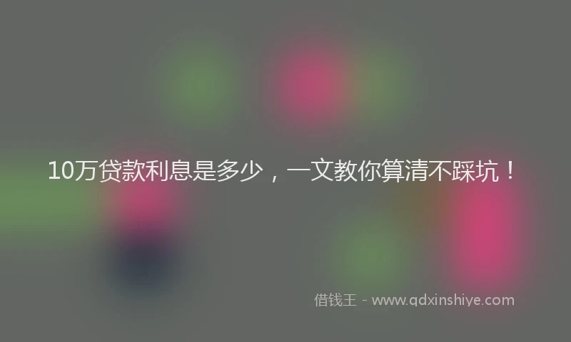 10万贷款利息是多少，一文教你算清不踩坑！