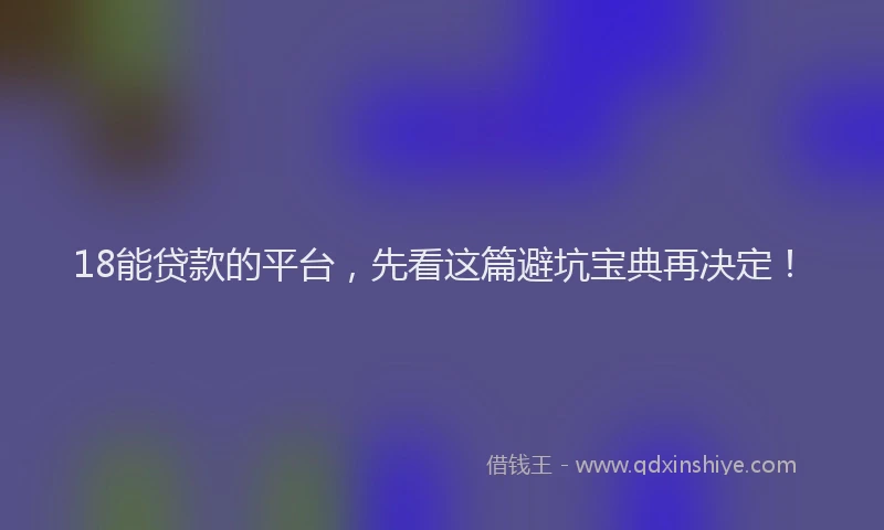 18能贷款的平台，先看这篇避坑宝典再决定！