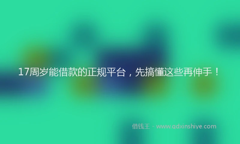 17周岁能借款的正规平台，先搞懂这些再伸手！