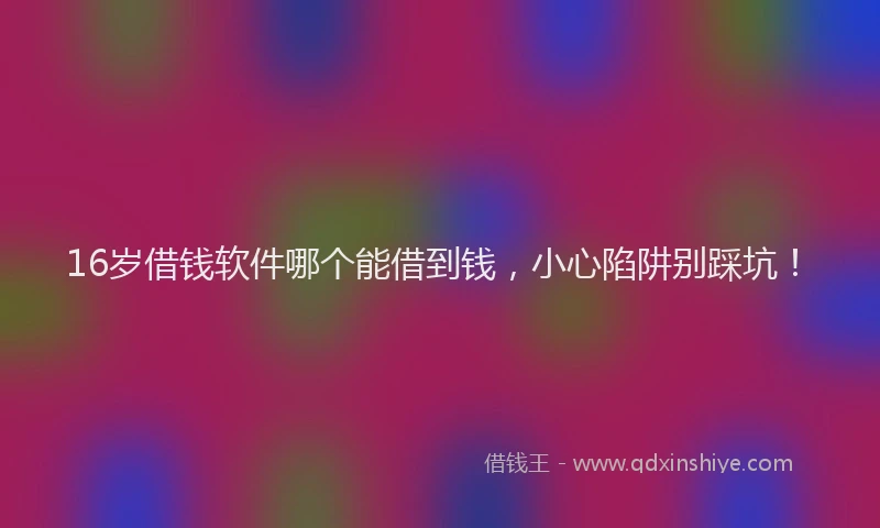 16岁借钱软件哪个能借到钱，小心陷阱别踩坑！
