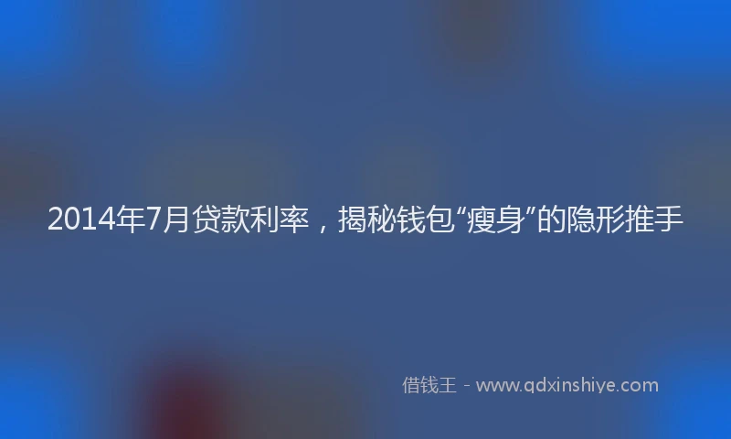 2014年7月贷款利率，揭秘钱包“瘦身”的隐形推手