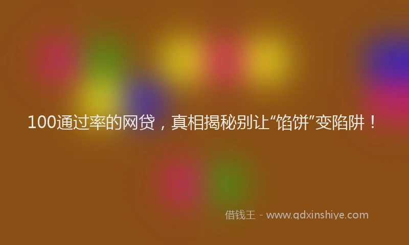 100通过率的网贷，真相揭秘别让“馅饼”变陷阱！