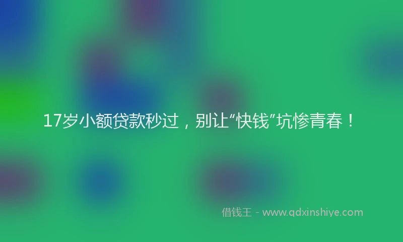 17岁小额贷款秒过，别让“快钱”坑惨青春！