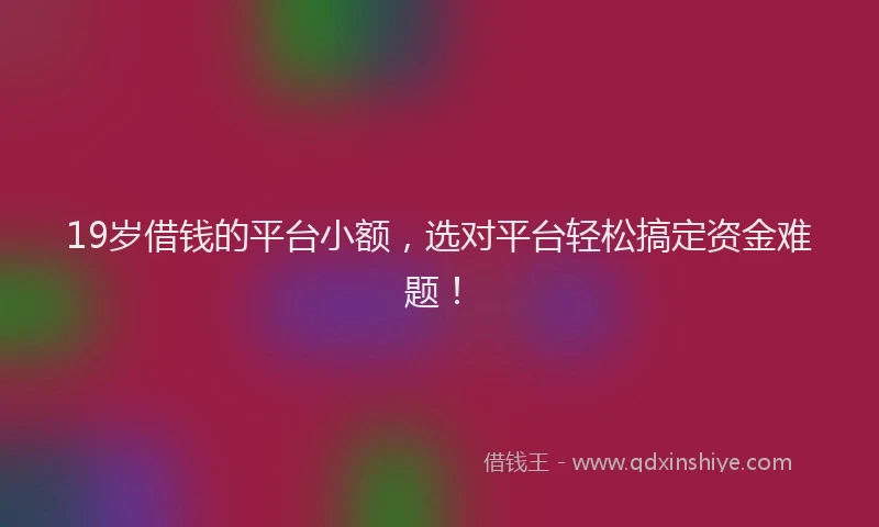 19岁借钱的平台小额，选对平台轻松搞定资金难题！