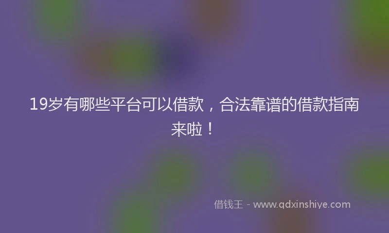 19岁有哪些平台可以借款，合法靠谱的借款指南来啦！