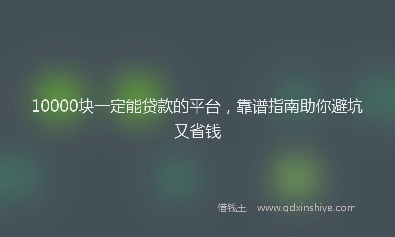 10000块一定能贷款的平台，靠谱指南助你避坑又省钱