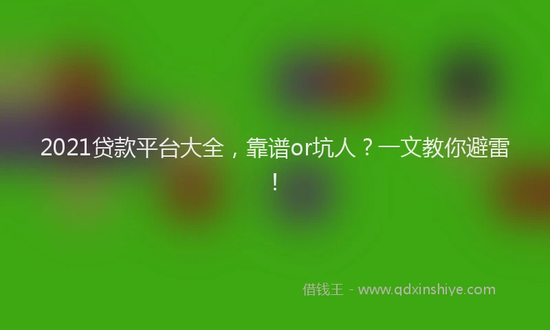 2021贷款平台大全，靠谱or坑人？一文教你避雷！