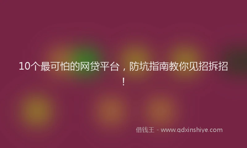 10个最可怕的网贷平台，防坑指南教你见招拆招！