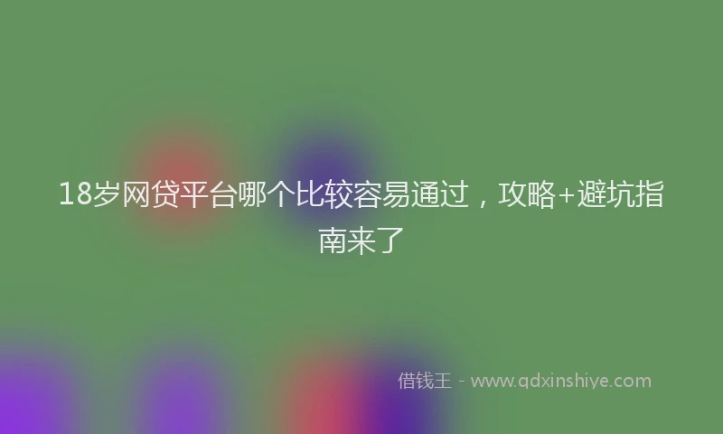 18岁网贷平台哪个比较容易通过，攻略+避坑指南来了