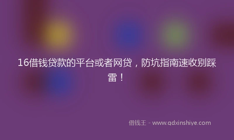 16借钱贷款的平台或者网贷，防坑指南速收别踩雷！