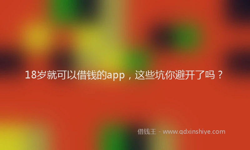 18岁就可以借钱的app，这些坑你避开了吗？