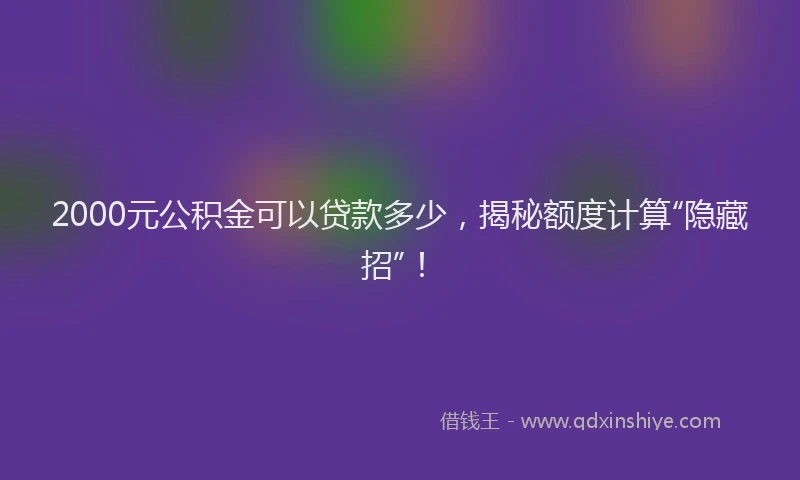 2000元公积金可以贷款多少，揭秘额度计算“隐藏招”！