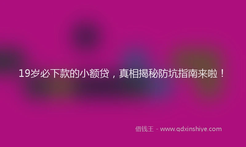 19岁必下款的小额贷，真相揭秘防坑指南来啦！