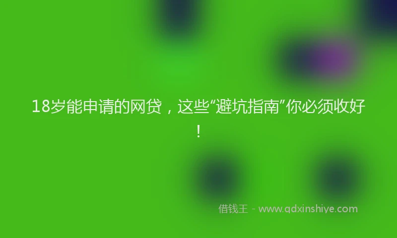 18岁能申请的网贷，这些“避坑指南”你必须收好！