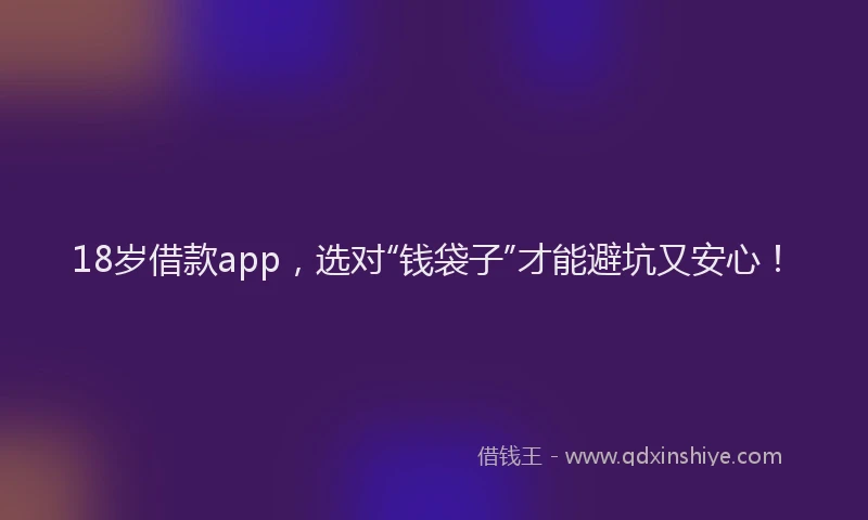 18岁借款app，选对“钱袋子”才能避坑又安心！