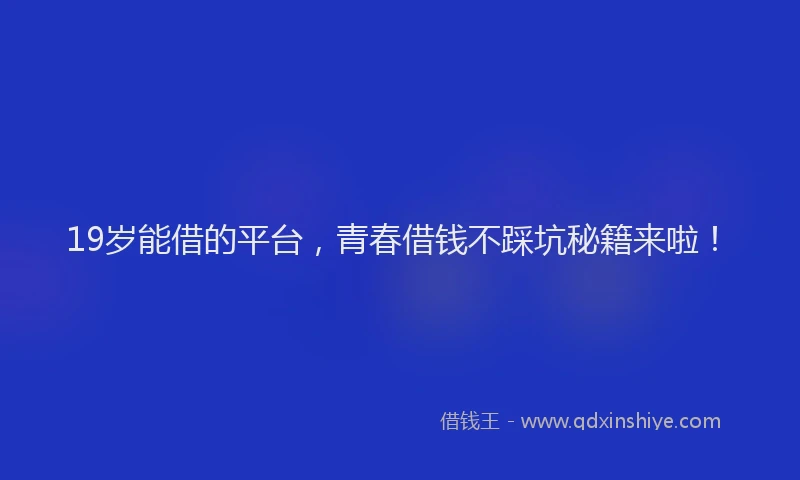 19岁能借的平台，青春借钱不踩坑秘籍来啦！