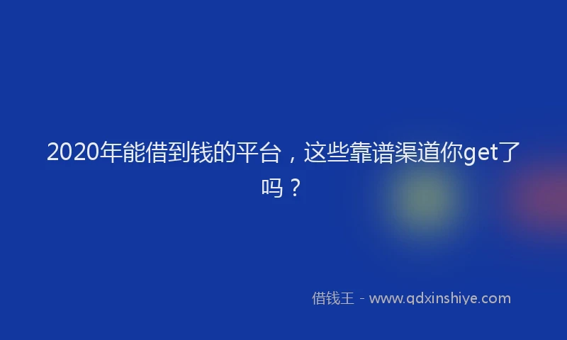 2020年能借到钱的平台，这些靠谱渠道你get了吗？