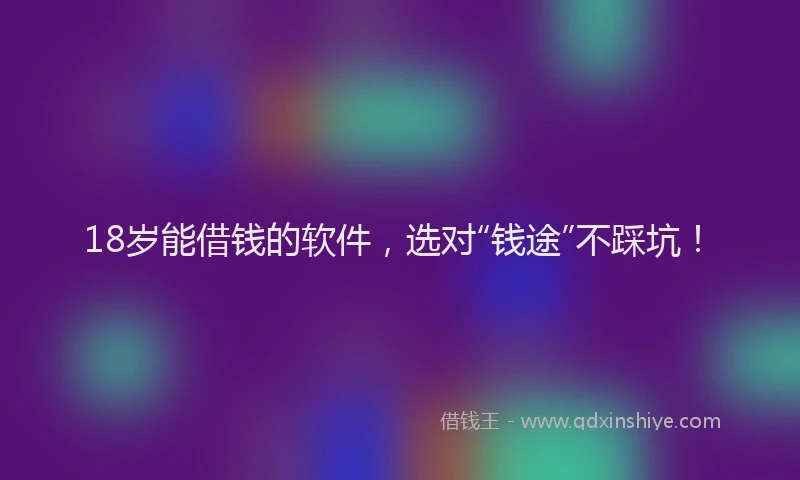18岁能借钱的软件，选对“钱途”不踩坑！