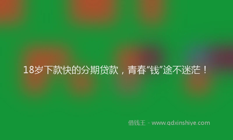 18岁下款快的分期贷款，青春“钱”途不迷茫！