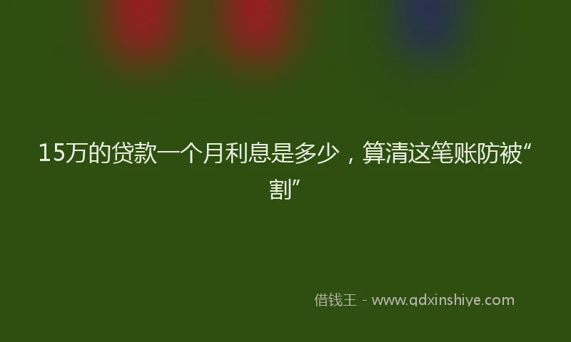 15万的贷款一个月利息是多少，算清这笔账防被“割”