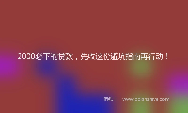 2000必下的贷款，先收这份避坑指南再行动！