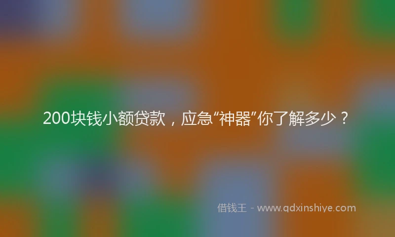 200块钱小额贷款，应急“神器”你了解多少？