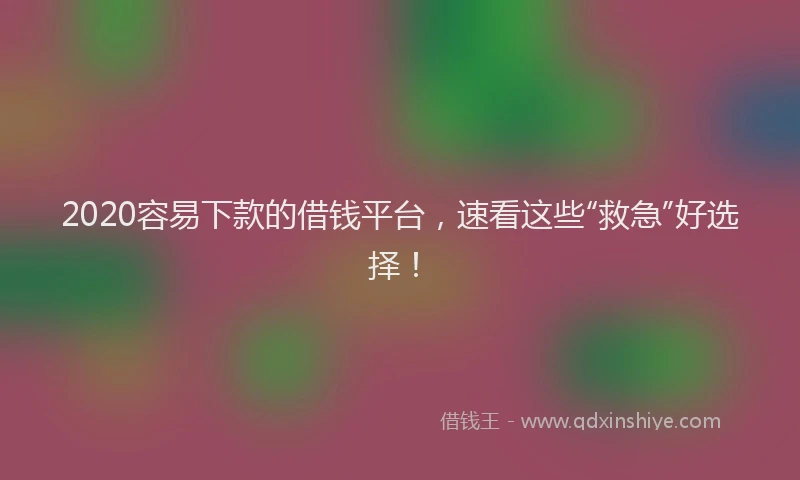 2020容易下款的借钱平台，速看这些“救急”好选择！