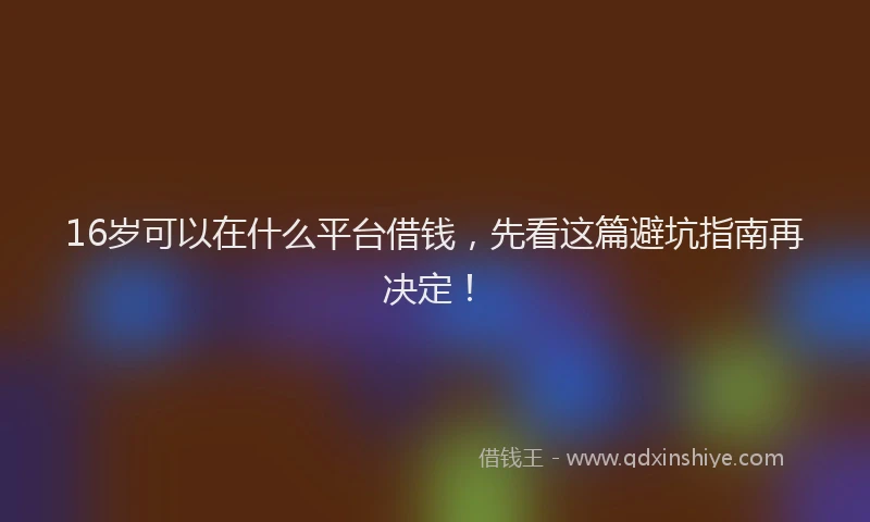 16岁可以在什么平台借钱，先看这篇避坑指南再决定！