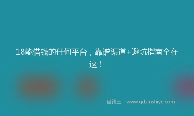 18能借钱的任何平台，靠谱渠道+避坑指南全在这！