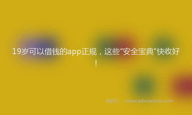 19岁可以借钱的app正规，这些“安全宝典”快收好！