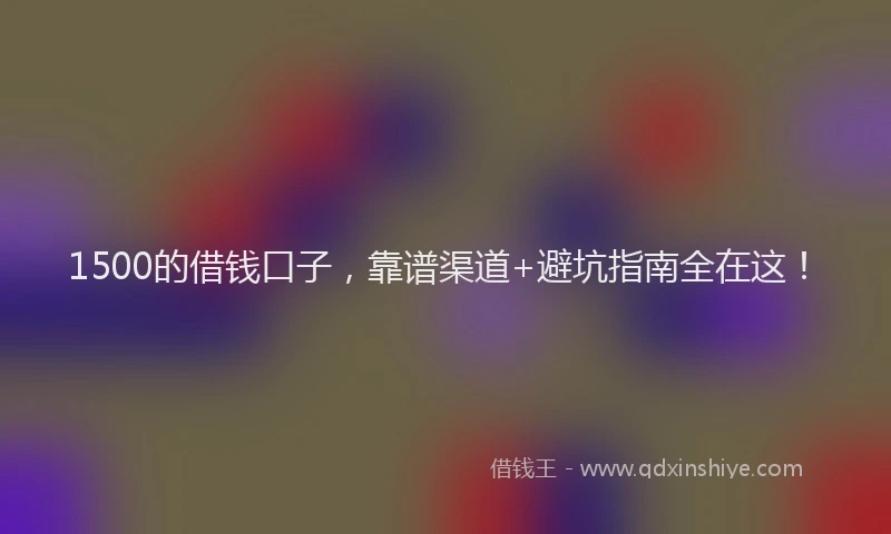 1500的借钱口子，靠谱渠道+避坑指南全在这！