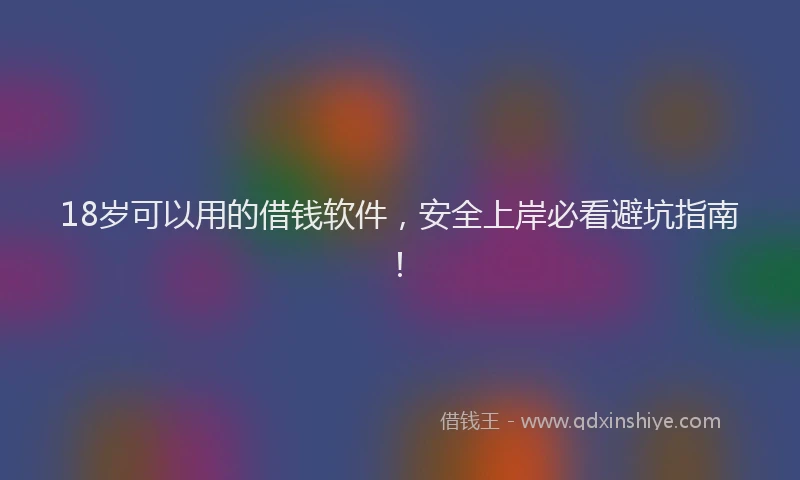 18岁可以用的借钱软件，安全上岸必看避坑指南！