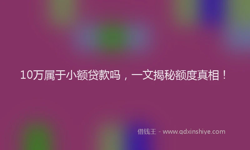 10万属于小额贷款吗，一文揭秘额度真相！