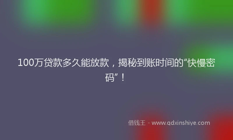 100万贷款多久能放款，揭秘到账时间的“快慢密码”！