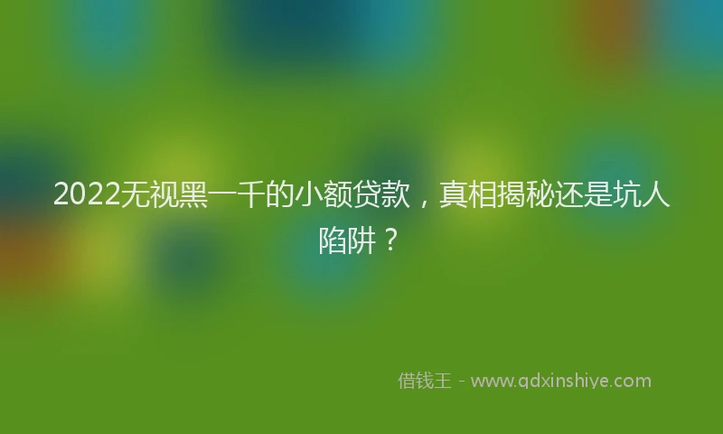 2022无视黑一千的小额贷款，真相揭秘还是坑人陷阱？