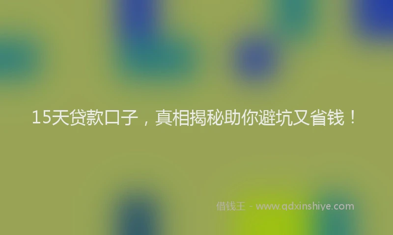 15天贷款口子，真相揭秘助你避坑又省钱！