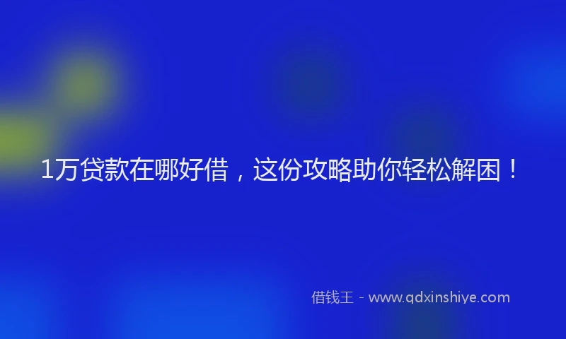 1万贷款在哪好借，这份攻略助你轻松解困！