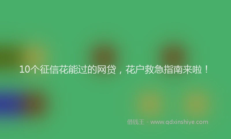 10个征信花能过的网贷，花户救急指南来啦！