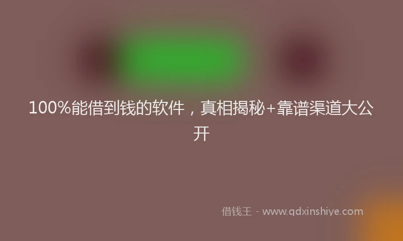 100%能借到钱的软件，真相揭秘+靠谱渠道大公开