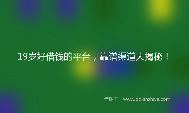 19岁好借钱的平台，靠谱渠道大揭秘！