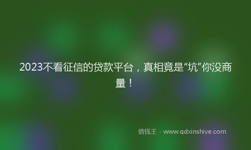 2023不看征信的贷款平台，真相竟是“坑”你没商量！