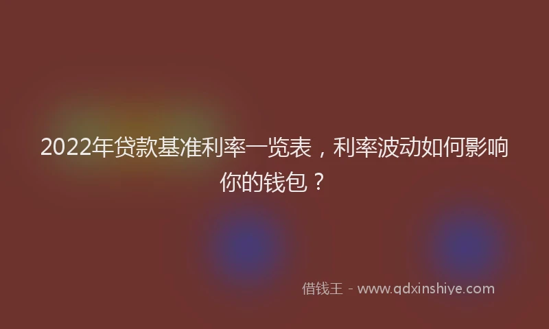 2022年贷款基准利率一览表，利率波动如何影响你的钱包？