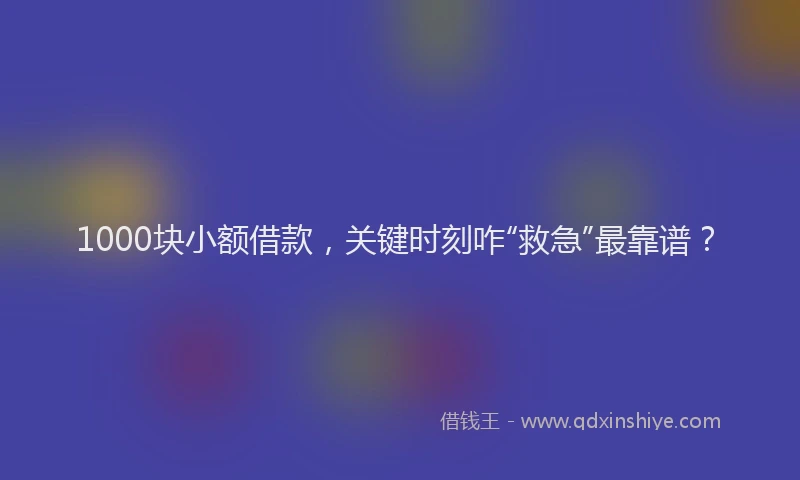 1000块小额借款，关键时刻咋“救急”最靠谱？