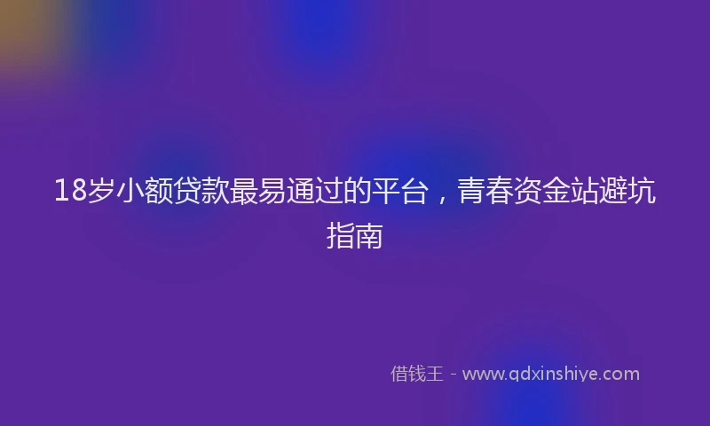 18岁小额贷款最易通过的平台，青春资金站避坑指南