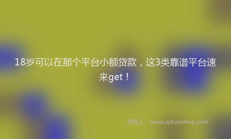 18岁可以在那个平台小额贷款，这3类靠谱平台速来get！