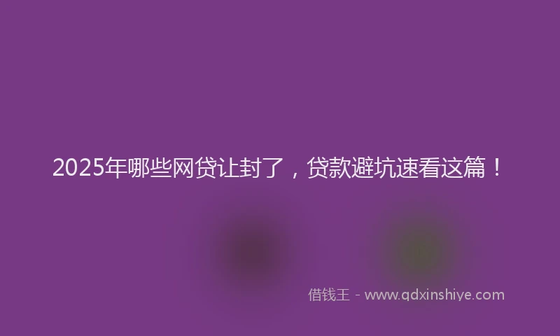 2025年哪些网贷让封了，贷款避坑速看这篇！