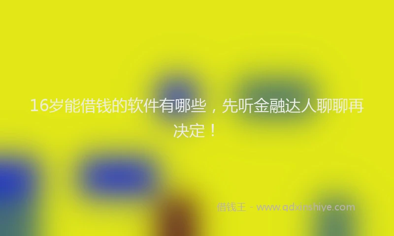 16岁能借钱的软件有哪些，先听金融达人聊聊再决定！