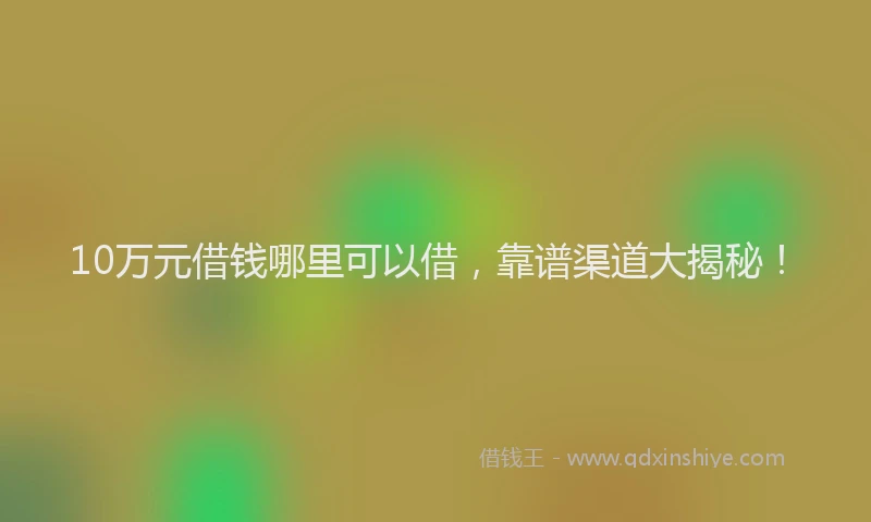 10万元借钱哪里可以借，靠谱渠道大揭秘！