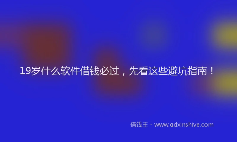 19岁什么软件借钱必过，先看这些避坑指南！