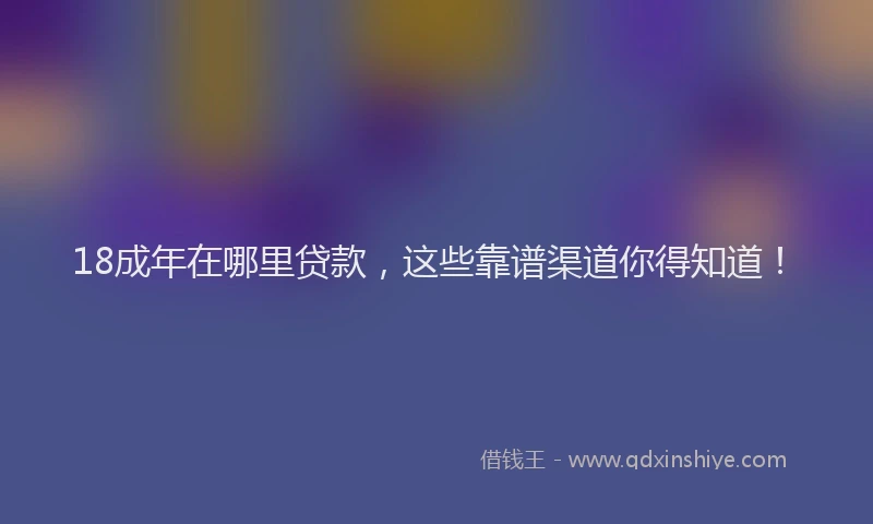 18成年在哪里贷款，这些靠谱渠道你得知道！